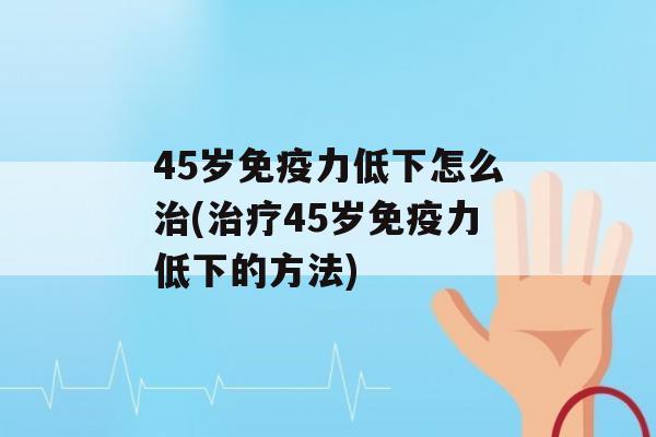 45岁力低下怎么(45岁力低下的方法)