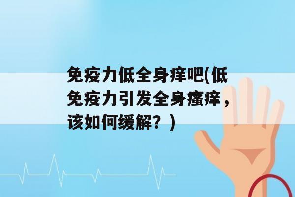 力低全身痒吧(低力引发全身，该如何缓解？)