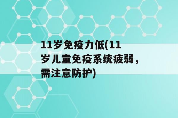 11岁力低(11岁儿童系统疲弱，需注意防护)