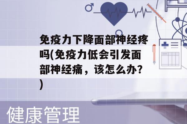 力下降面部疼吗(力低会引发面部痛，该怎么办？)