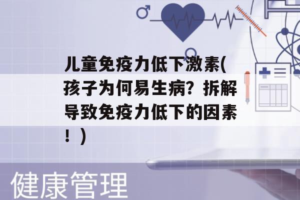 儿童力低下激素(孩子为何易生？拆解导致力低下的因素！)