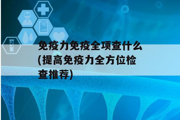 力全项查什么(提高力全方位检查推荐)