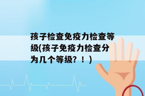 孩子检查力检查等级(孩子力检查分为几个等级？！)