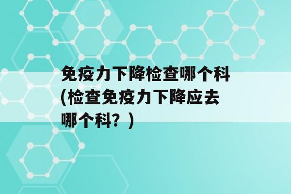 力下降检查哪个科(检查力下降应去哪个科？)