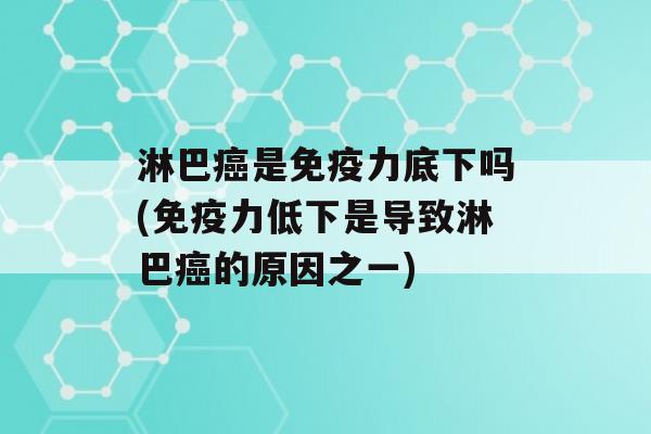 淋巴是力底下吗(力低下是导致淋巴的原因之一)