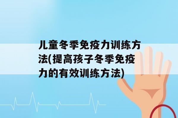 儿童冬季力训练方法(提高孩子冬季力的有效训练方法)