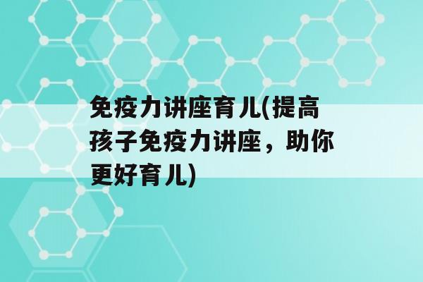 力讲座育儿(提高孩子力讲座，助你更好育儿)