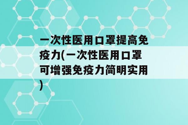 一次性医用口罩提高力(一次性医用口罩可增强力简明实用)