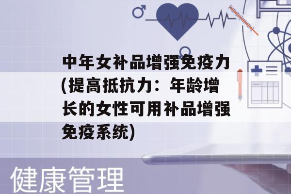 中年女补品增强力(提高：年龄增长的女性可用补品增强系统)