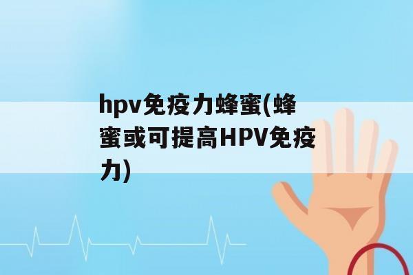 hpv力蜂蜜(蜂蜜或可提高HPV力)