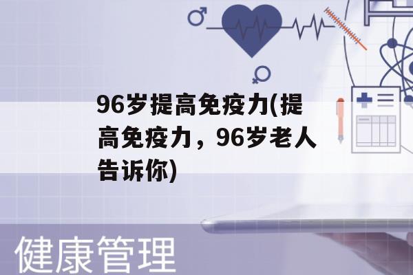 96岁提高力(提高力，96岁老人告诉你)