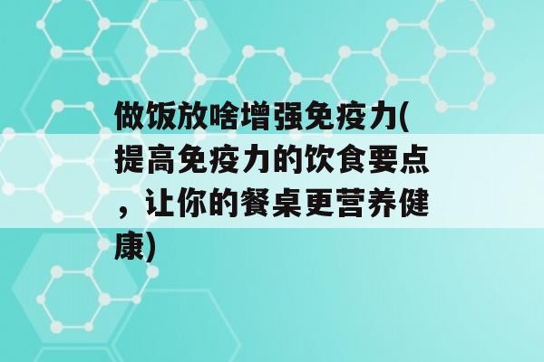 做饭放啥增强力(提高力的饮食要点，让你的餐桌更营养健康)