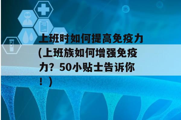 上班时如何提高力(上班族如何增强力？50小贴士告诉你！)