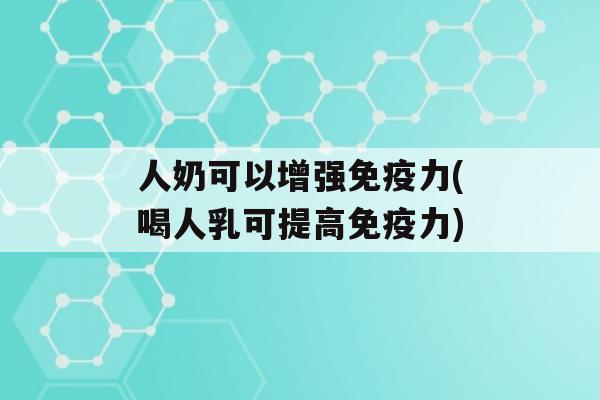 人奶可以增强力(喝人乳可提高力)