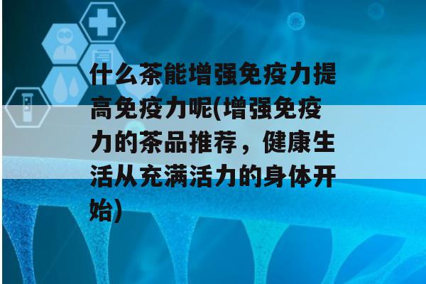 什么茶能增强力提高力呢(增强力的茶品推荐，健康生活从充满活力的身体开始)