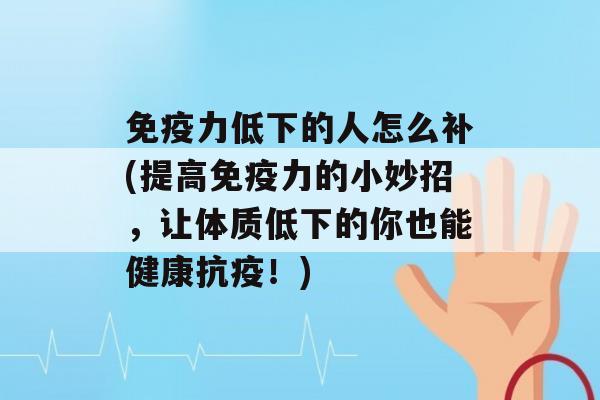 力低下的人怎么补(提高力的小妙招，让体质低下的你也能健康抗疫！)