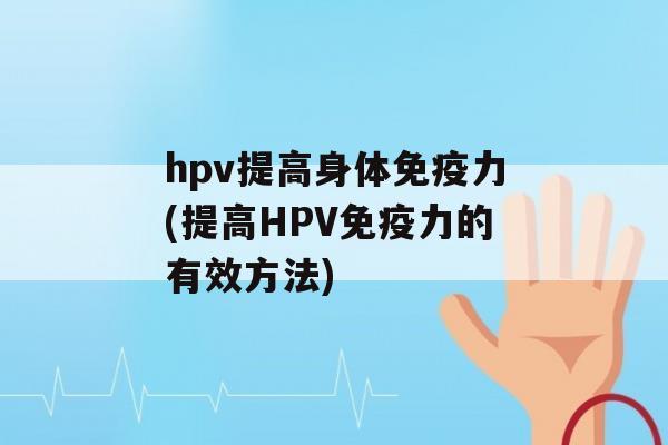 hpv提高身体力(提高HPV力的有效方法)