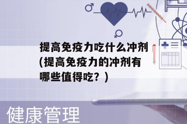 提高力吃什么冲剂(提高力的冲剂有哪些值得吃？)