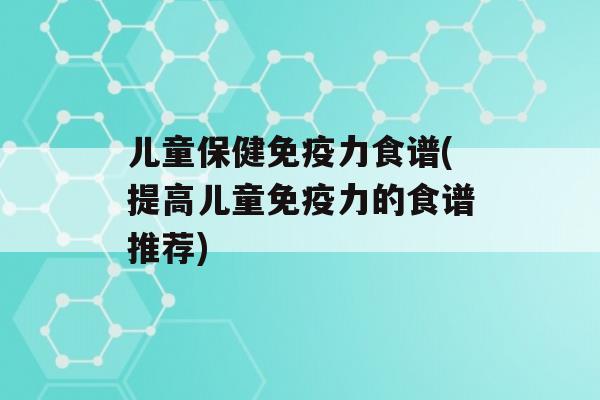 儿童保健力食谱(提高儿童力的食谱推荐)