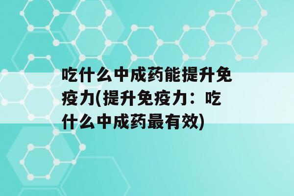 吃什么中成药能提升力(提升力：吃什么中成药有效)