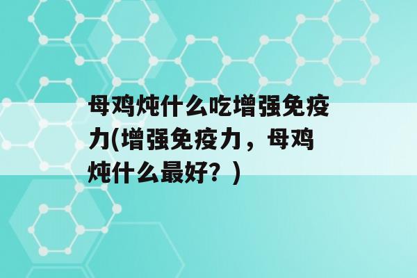 母鸡炖什么吃增强力(增强力，母鸡炖什么好？)