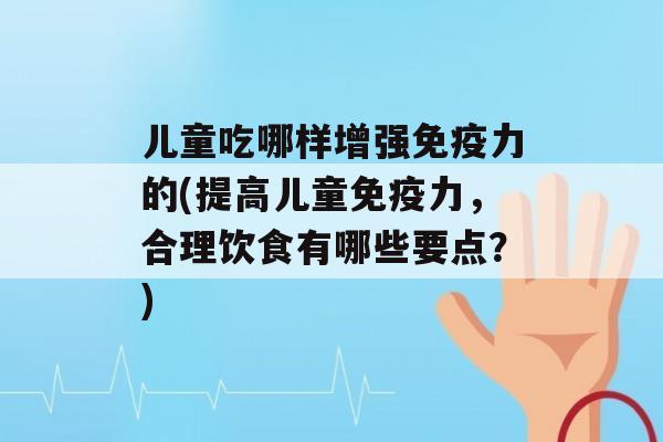 儿童吃哪样增强力的(提高儿童力，合理饮食有哪些要点？)