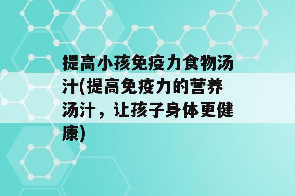 提高小孩力食物汤汁(提高力的营养汤汁，让孩子身体更健康)