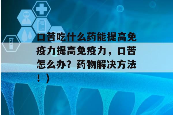 口苦吃什么药能提高力提高力，口苦怎么办？解决方法！)