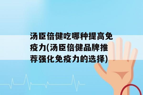 汤臣倍健吃哪种提高力(汤臣倍健品牌推荐强化力的选择)