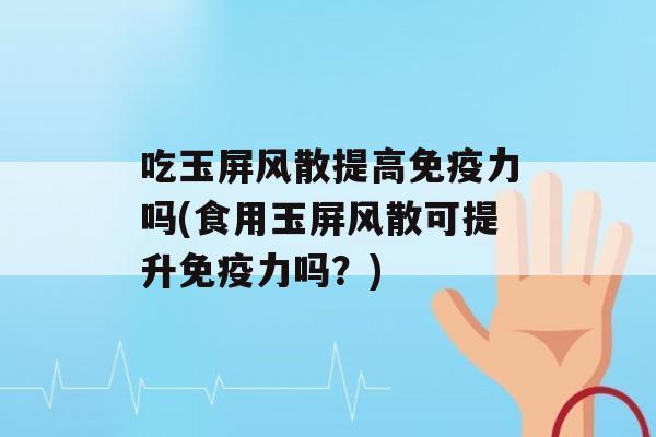 吃玉屏风散提高力吗(食用玉屏风散可提升力吗？)