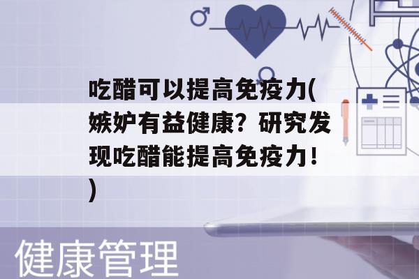 吃醋可以提高力(嫉妒有益健康？研究发现吃醋能提高力！)