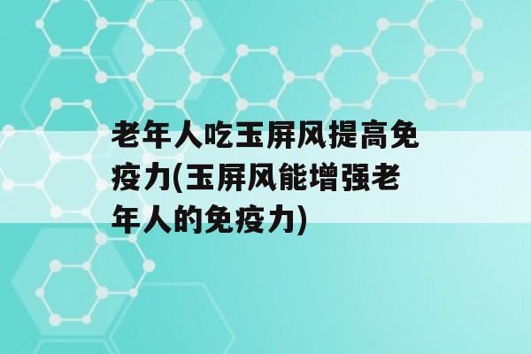 老年人吃玉屏风提高力(玉屏风能增强老年人的力)