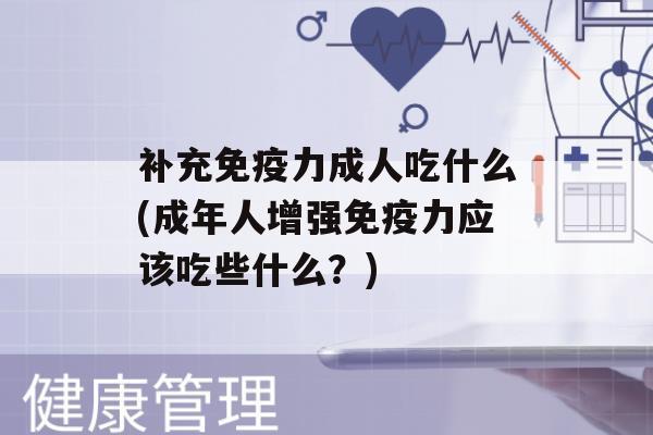 补充力成人吃什么(成年人增强力应该吃些什么？)