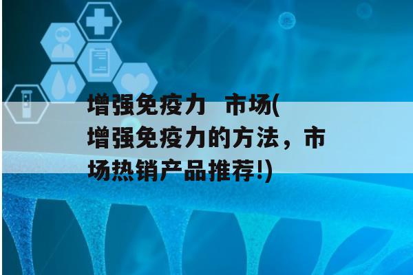 增强力  市场(增强力的方法，市场热销产品推荐!)