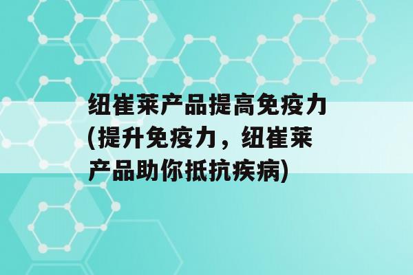 纽崔莱产品提高力(提升力，纽崔莱产品助你抵抗)