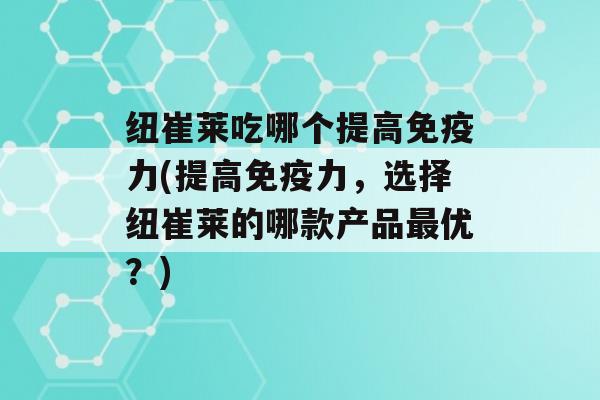 纽崔莱吃哪个提高力(提高力，选择纽崔莱的哪款产品优？)