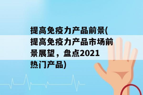 提高力产品前景(提高力产品市场前景展望，盘点2021热门产品)