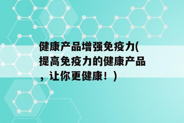 健康产品增强力(提高力的健康产品，让你更健康！)