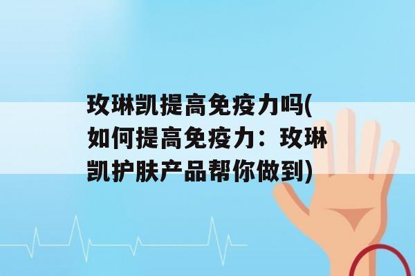 玫琳凯提高力吗(如何提高力：玫琳凯护肤产品帮你做到)