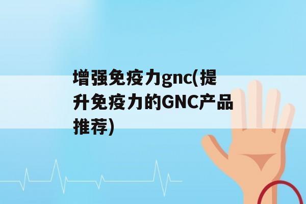 增强力gnc(提升力的GNC产品推荐)