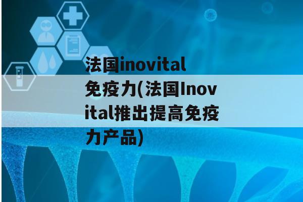 法国inovital力(法国Inovital推出提高力产品)