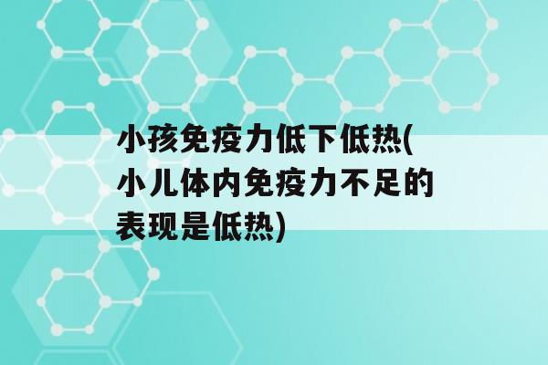 小孩力低下低热(小儿体内力不足的表现是低热)