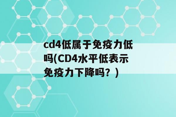 cd4低属于力低吗(CD4水平低表示力下降吗？)