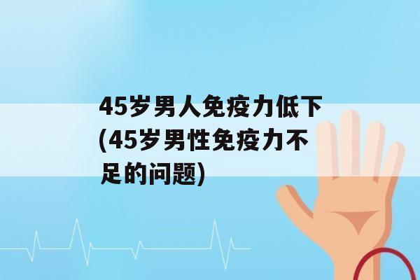 45岁男人力低下(45岁男性力不足的问题)