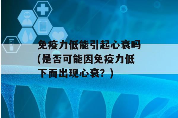 力低能引起心衰吗(是否可能因力低下而出现心衰？)