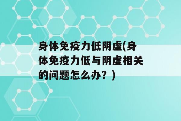 身体力低阴虚(身体力低与阴虚相关的问题怎么办？)