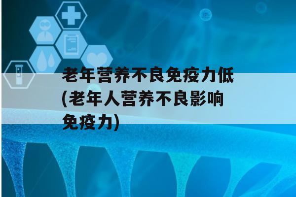 老年营养不良力低(老年人营养不良影响力)