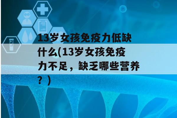 13岁女孩力低缺什么(13岁女孩力不足，缺乏哪些营养？)