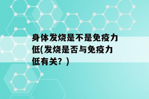 身体发烧是不是力低(发烧是否与力低有关？)