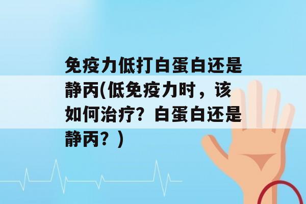 力低打白蛋白还是静丙(低力时，该如何？白蛋白还是静丙？)